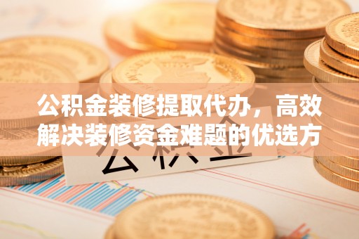 魏都公积金装修提取代办，高效解决装修资金难题的优选方案