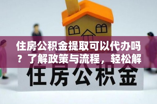 魏都住房公积金提取可以代办吗？了解政策与流程，轻松解决疑惑