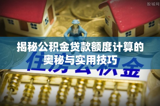 魏都揭秘公积金贷款额度计算的奥秘与实用技巧