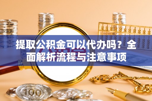 魏都提取公积金可以代办吗？全面解析流程与注意事项