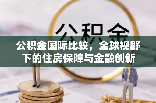 魏都公积金国际比较，全球视野下的住房保障与金融创新