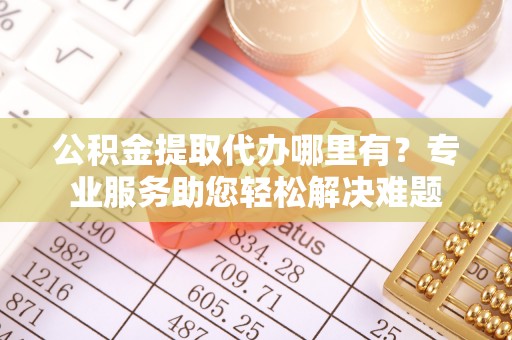 魏都公积金提取代办哪里有？专业服务助您轻松解决难题