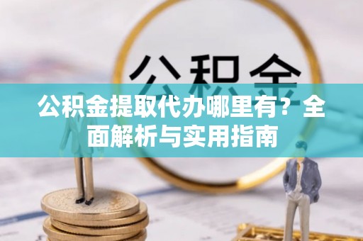 魏都公积金提取代办哪里有？全面解析与实用指南