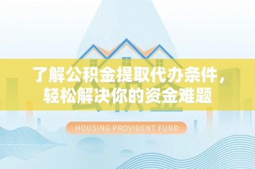 魏都了解公积金提取代办条件，轻松解决你的资金难题