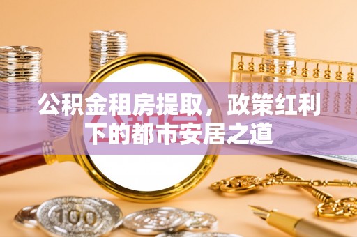 魏都公积金租房提取，政策红利下的都市安居之道