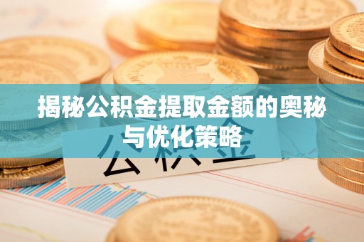 魏都揭秘公积金提取金额的奥秘与优化策略