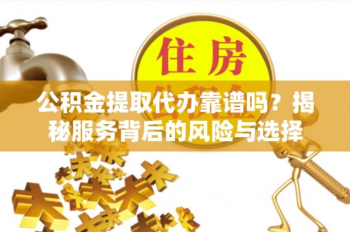 魏都公积金提取代办靠谱吗？揭秘服务背后的风险与选择