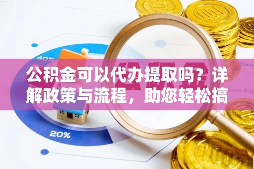 魏都公积金可以代办提取吗？详解政策与流程，助您轻松搞定！