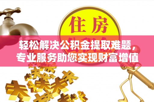魏都轻松解决公积金提取难题，专业服务助您实现财富增值——代办公积金提取