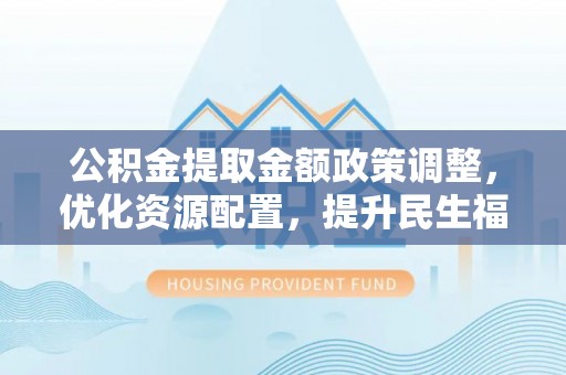 魏都公积金提取金额政策调整，优化资源配置，提升民生福祉