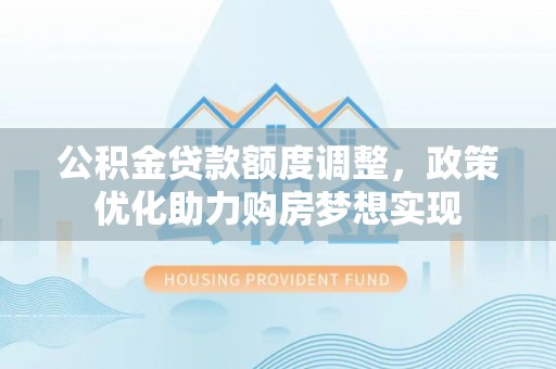 魏都公积金贷款额度调整，政策优化助力购房梦想实现