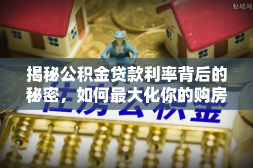 魏都揭秘公积金贷款利率背后的秘密，如何最大化你的购房优势