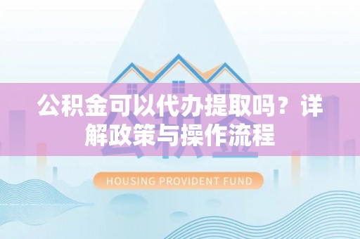 魏都公积金可以代办提取吗？详解政策与操作流程