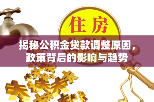 魏都揭秘公积金贷款调整原因，政策背后的影响与趋势
