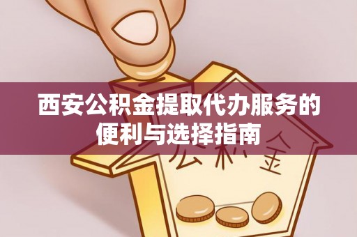魏都西安公积金提取代办服务的便利与选择指南