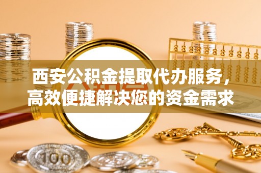 魏都西安公积金提取代办服务，高效便捷解决您的资金需求