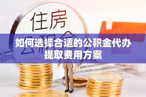 魏都如何选择合适的公积金代办提取费用方案