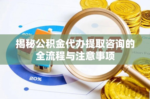 魏都揭秘公积金代办提取咨询的全流程与注意事项