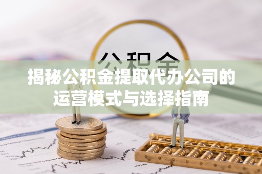 魏都揭秘公积金提取代办公司的运营模式与选择指南
