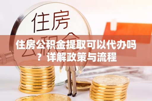 魏都住房公积金提取可以代办吗？详解政策与流程
