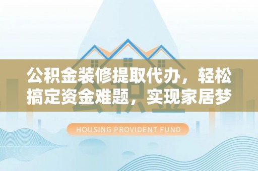 魏都公积金装修提取代办，轻松搞定资金难题，实现家居梦想