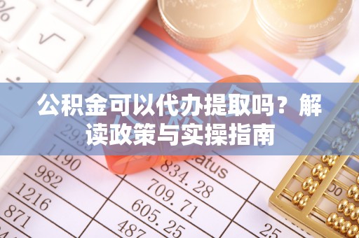 魏都公积金可以代办提取吗？解读政策与实操指南