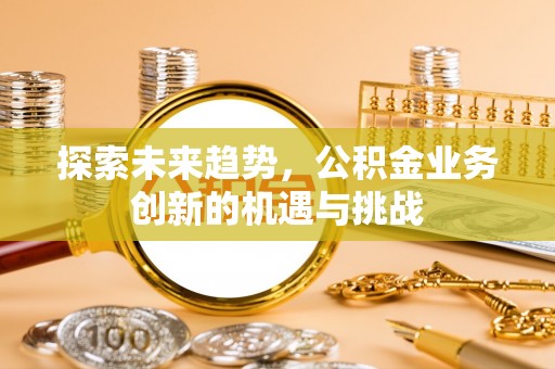 魏都探索未来趋势，公积金业务创新的机遇与挑战