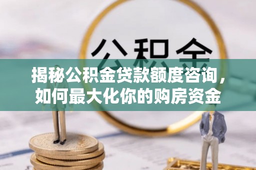 魏都揭秘公积金贷款额度咨询，如何最大化你的购房资金