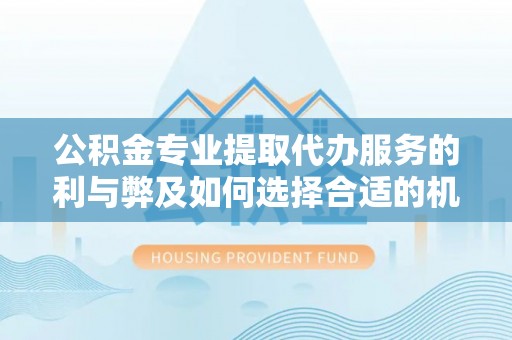 魏都公积金专业提取代办服务的利与弊及如何选择合适的机构
