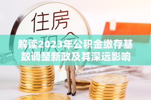魏都解读2023年公积金缴存基数调整新政及其深远影响