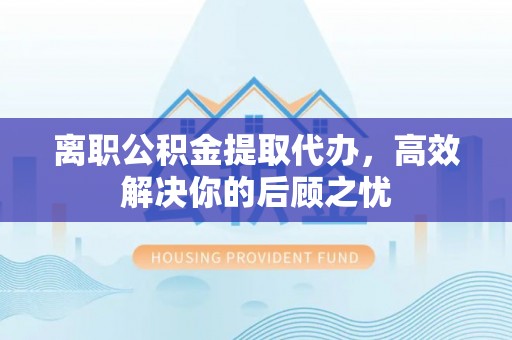 魏都离职公积金提取代办，高效解决你的后顾之忧