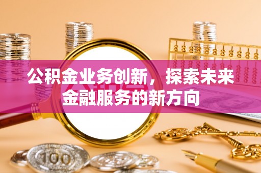 魏都公积金业务创新，探索未来金融服务的新方向