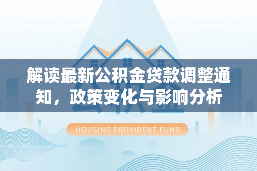 魏都解读最新公积金贷款调整通知，政策变化与影响分析
