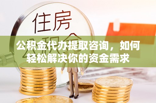 魏都公积金代办提取咨询，如何轻松解决你的资金需求