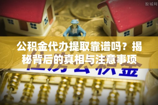 魏都公积金代办提取靠谱吗？揭秘背后的真相与注意事项