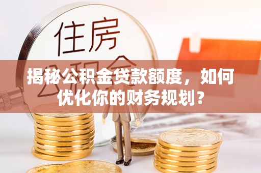 魏都揭秘公积金贷款额度，如何优化你的财务规划？