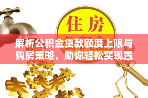 魏都解析公积金贷款额度上限与购房策略，助你轻松实现置业梦想