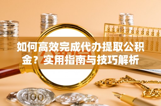 魏都如何高效完成代办提取公积金？实用指南与技巧解析