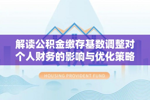 魏都解读公积金缴存基数调整对个人财务的影响与优化策略