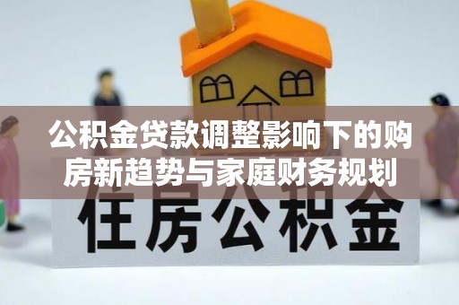 魏都公积金贷款调整影响下的购房新趋势与家庭财务规划