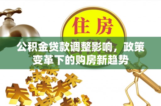 魏都公积金贷款调整影响，政策变革下的购房新趋势