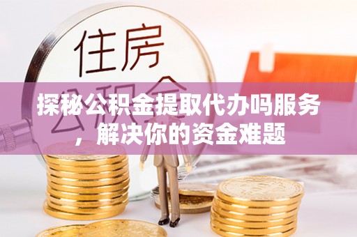 魏都探秘公积金提取代办吗服务，解决你的资金难题