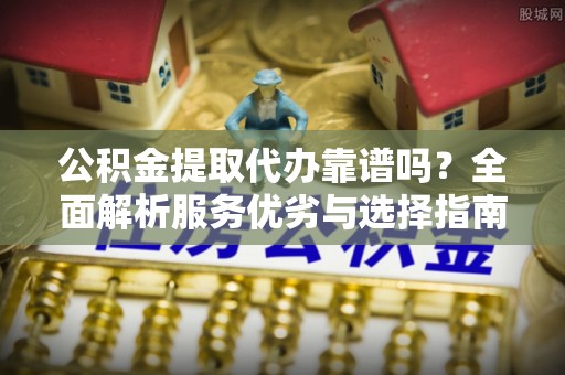 魏都公积金提取代办靠谱吗？全面解析服务优劣与选择指南