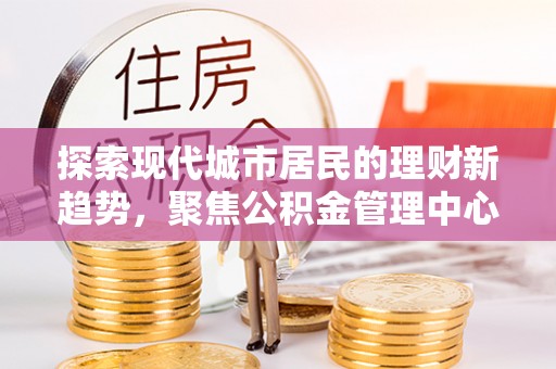 魏都探索现代城市居民的理财新趋势，聚焦公积金管理中心的服务创新