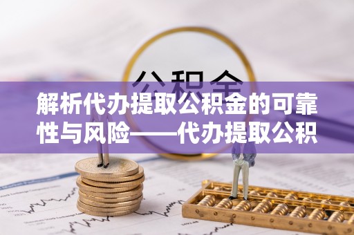 魏都解析代办提取公积金的可靠性与风险——代办提取公积金靠谱吗