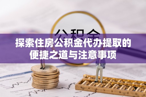 魏都探索住房公积金代办提取的便捷之道与注意事项