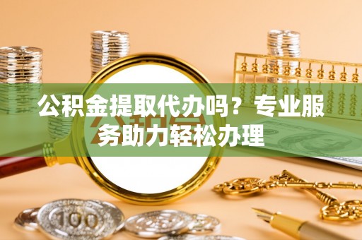 魏都公积金提取代办吗？专业服务助力轻松办理