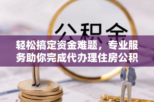 魏都轻松搞定资金难题，专业服务助你完成代办理住房公积金提取