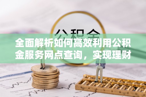 魏都全面解析如何高效利用公积金服务网点查询，实现理财与生活优化