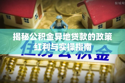 魏都揭秘公积金异地贷款的政策红利与实操指南